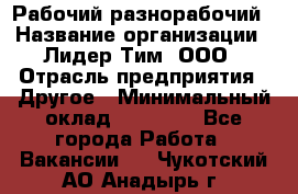 Рабочий-разнорабочий › Название организации ­ Лидер Тим, ООО › Отрасль предприятия ­ Другое › Минимальный оклад ­ 25 000 - Все города Работа » Вакансии   . Чукотский АО,Анадырь г.